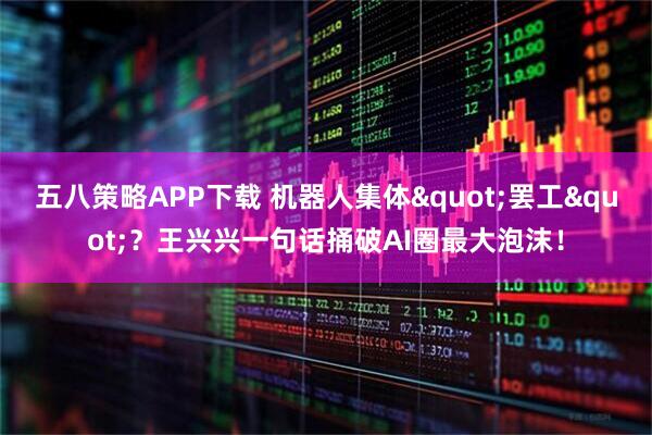 五八策略APP下载 机器人集体"罢工"？王兴兴一句话捅破AI圈最大泡沫！