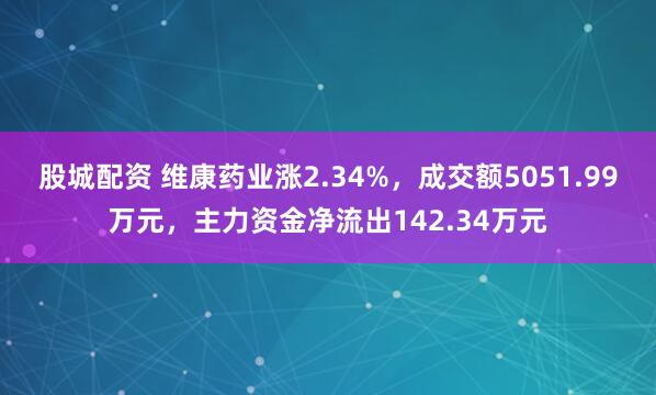 股城配资 维康药业涨2.34%，成交额5051.99万元，主力资金净流出142.34万元