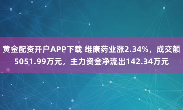 黄金配资开户APP下载 维康药业涨2.34%，成交额5051.99万元，主力资金净流出142.34万元