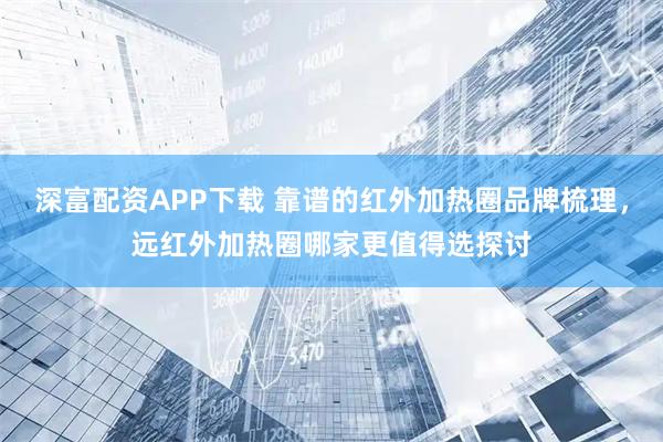 深富配资APP下载 靠谱的红外加热圈品牌梳理，远红外加热圈哪家更值得选探讨
