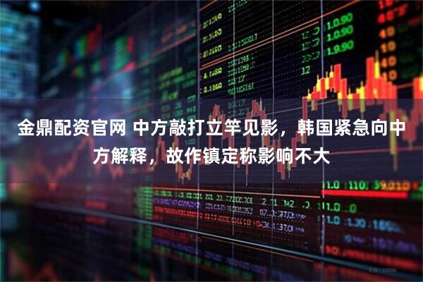 金鼎配资官网 中方敲打立竿见影，韩国紧急向中方解释，故作镇定称影响不大