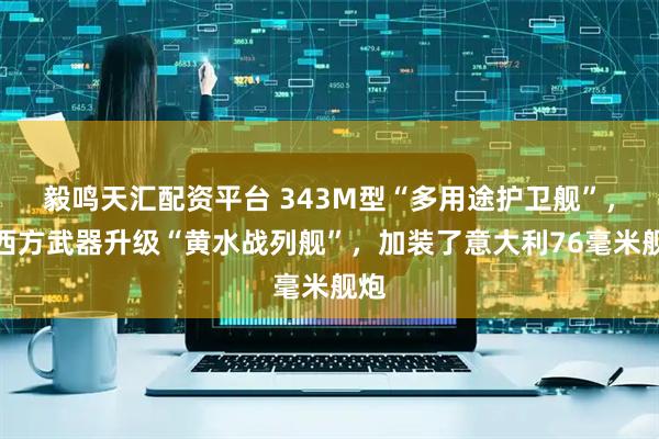 毅鸣天汇配资平台 343M型“多用途护卫舰”，用西方武器升级“黄水战列舰”，加装了意大利76毫米舰炮