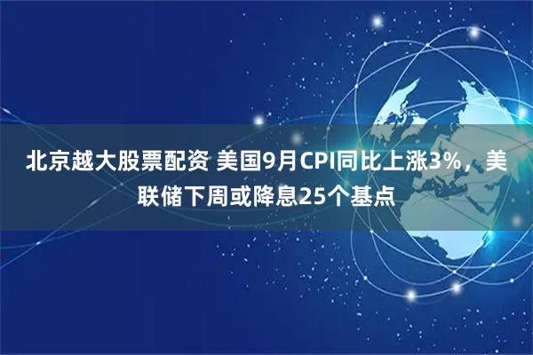 北京越大股票配资 美国9月CPI同比上涨3%，美联储下周或降息25个基点