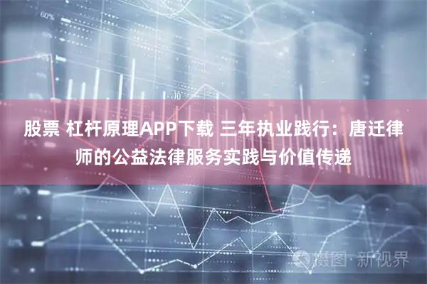 股票 杠杆原理APP下载 三年执业践行：唐迁律师的公益法律服务实践与价值传递