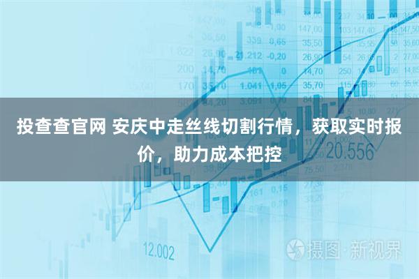 投查查官网 安庆中走丝线切割行情，获取实时报价，助力成本把控