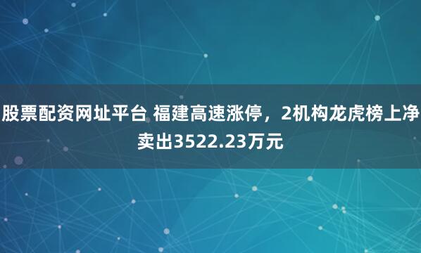 股票配资网址平台 福建高速涨停，2机构龙虎榜上净卖出3522.23万元