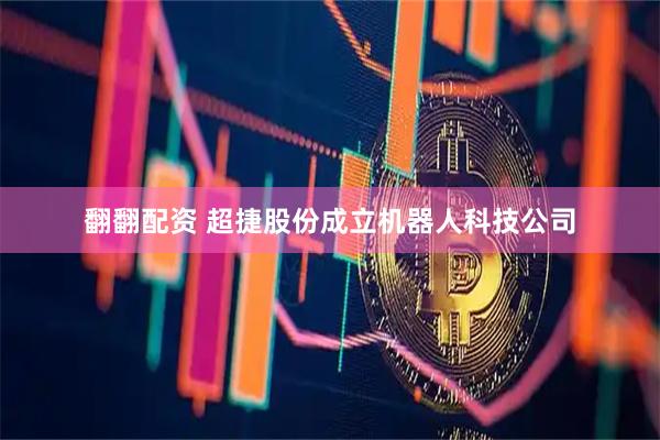 翻翻配资 超捷股份成立机器人科技公司