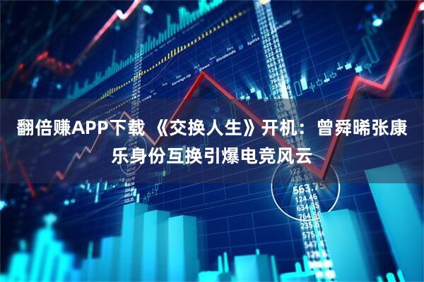 翻倍赚APP下载 《交换人生》开机：曾舜晞张康乐身份互换引爆电竞风云