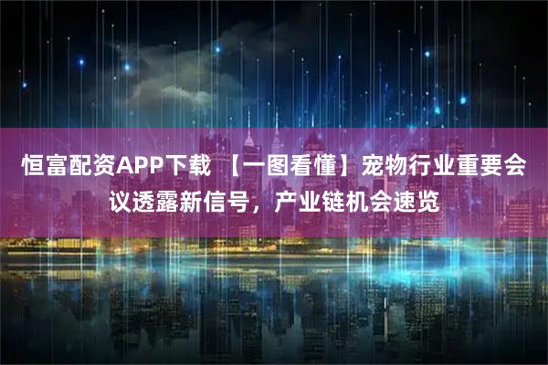 恒富配资APP下载 【一图看懂】宠物行业重要会议透露新信号，产业链机会速览