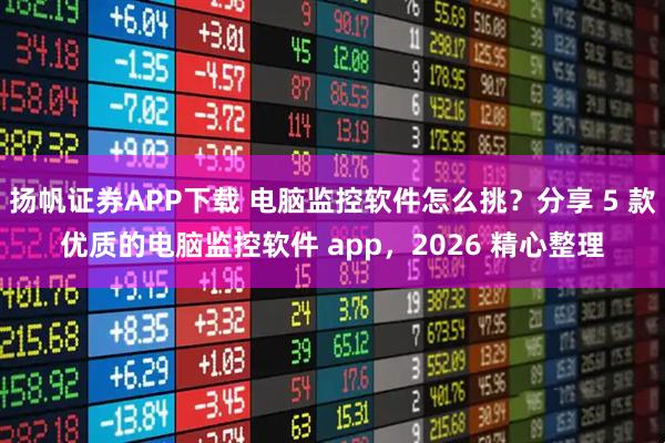 扬帆证券APP下载 电脑监控软件怎么挑？分享 5 款优质的电脑监控软件 app，2026 精心整理