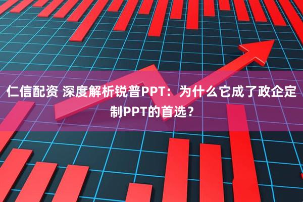 仁信配资 深度解析锐普PPT：为什么它成了政企定制PPT的首选？