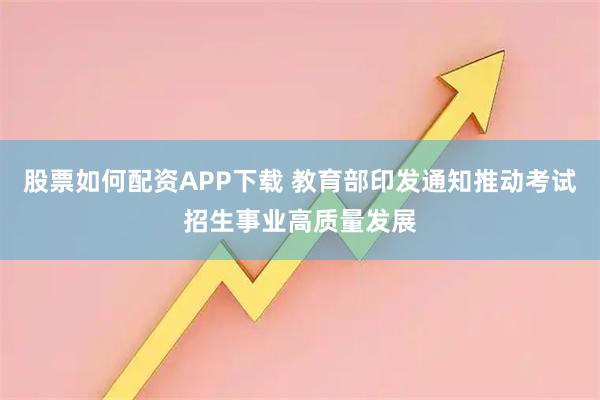 股票如何配资APP下载 教育部印发通知推动考试招生事业高质量发展