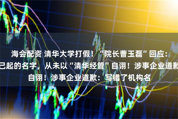 海会配资 清华大学打假！“院长曹玉磊”回应：清大经管是我自己起的名字，从未以“清华经管”自诩！涉事企业道歉：写错了机构名