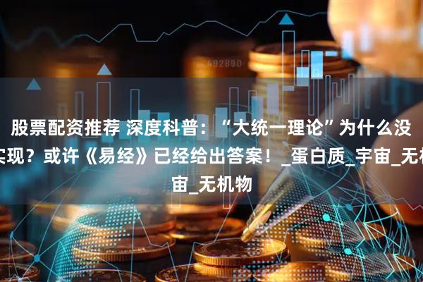 股票配资推荐 深度科普：“大统一理论”为什么没有实现？或许《易经》已经给出答案！_蛋白质_宇宙_无机物