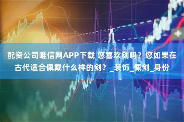配资公司唯信网APP下载 您喜欢剑吗？您如果在古代适合佩戴什么样的剑？_装饰_佩剑_身份
