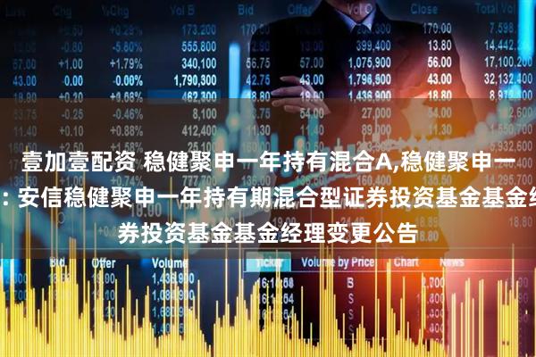 壹加壹配资 稳健聚申一年持有混合A,稳健聚申一年持有混合C: 安信稳健聚申一年持有期混合型证券投资基金基金经理变更公告