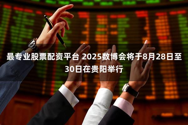 最专业股票配资平台 2025数博会将于8月28日至30日在贵阳举行