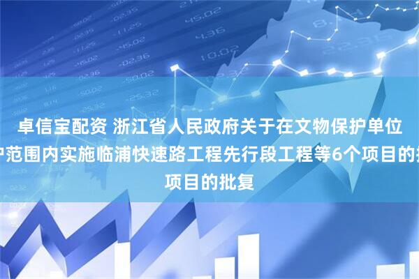 卓信宝配资 浙江省人民政府关于在文物保护单位保护范围内实施临浦快速路工程先行段工程等6个项目的批复