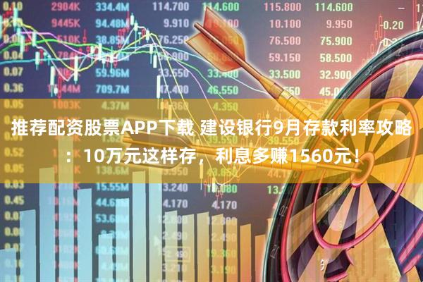 推荐配资股票APP下载 建设银行9月存款利率攻略：10万元这样存，利息多赚1560元！