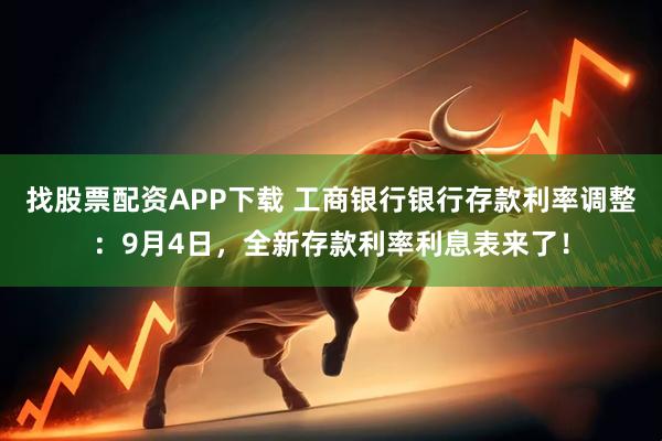 找股票配资APP下载 工商银行银行存款利率调整：9月4日，全新存款利率利息表来了！