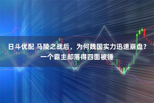 日斗优配 马陵之战后，为何魏国实力迅速崩盘？一个霸主却落得四面被锤