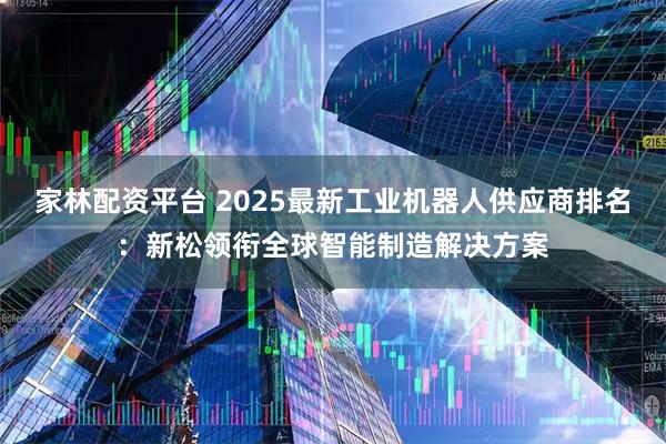 家林配资平台 2025最新工业机器人供应商排名：新松领衔全球智能制造解决方案