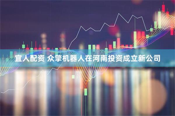 宜人配资 众擎机器人在河南投资成立新公司