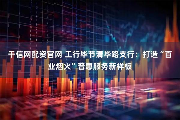 千信网配资官网 工行毕节清毕路支行：打造“百业烟火”普惠服务新样板