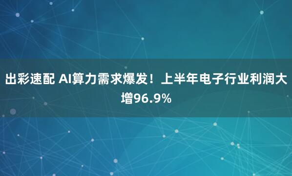出彩速配 AI算力需求爆发！上半年电子行业利润大增96.9%
